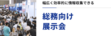 幅広く効率的に情報収集できる　総務向け展示会