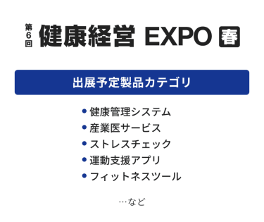 健康経営EXPO　出展予定製品カテゴリ：・健康管理システム・産業医サービス・ストレスチェック・運動支援アプリ・フィットネスツール　…など