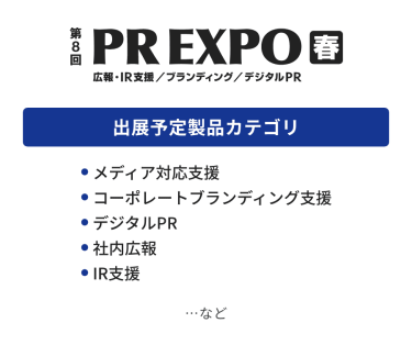 PR EXPO 出展予定製品カテゴリ：・メディア対応支援。コーポレートブランディング支援・デジタルPR・社内広報・IR支援