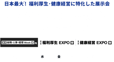 日本最大*！福利厚生・健康経営に特化した展示会　働きやすい会社へ繋がるサービスが見つかる　第11回福利厚生 EXPO[春]　第6回健康経営 EXPO[春]　2025.6.25(水)-27(金）＠東京ビッグサイト