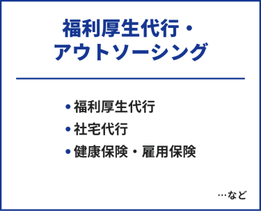 福利厚生代行・アウトソーシング　・福利厚生代行・社宅代行・健康保険・雇用保険　…など