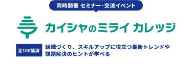 同時開催セミナー・交流イベント　カイシャのミライカレッジ　全100*講演　組織づくり、スキルアップに役立つ最新トレンドや課題解決のヒントが学べる