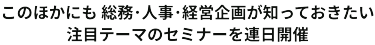 このほかにも総務・人事・経営企画が知っておきたい注目テーマのセミナーを連日開催