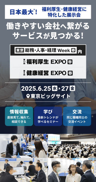 日本最大*！福利厚生・健康経営に特化した展示会　働きやすい会社へ繋がるサービスが見つかる　第11回福利厚生 EXPO[春]　第6回健康経営 EXPO[春]　2025.6.25(水)-27(金）＠東京ビッグサイト