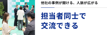 他社の事例が聞ける、人脈が広がる　担当者同士で交流できる