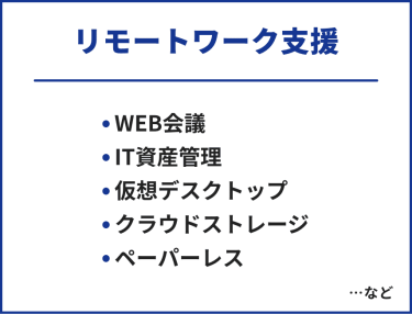 リモートワーク支援　・WEB会議・IT資産管理・仮想デスクトップ・クラウドストレージ・ペーパーレス　…など