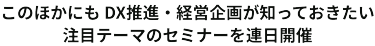 このほかにもDX推進・経営企画が知っておきたい注目テーマのセミナーを連日開催