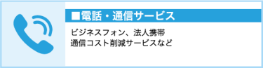 電話・通信サービス（ビジネスフォン、法人携帯、通信コスト削減サービスなど）