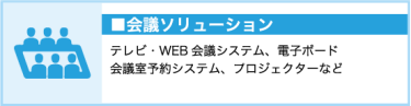 会議ソリューション（テレビ・WEB会議システム、電子ボード、会議室予約システム、プロジェクターなど）