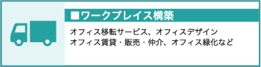 ワークプレイス構築（オフィス移転サービス、オフィスデザイン、オフィス賃貸、販売・仲介、オフィス緑化など）