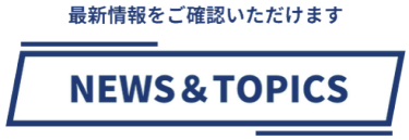 最新情報をご確認いただけます　NEWS＆TOPICS