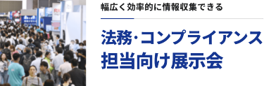 幅広く効率的に情報収集できる　法務・コンプライアンス担当向け展示会