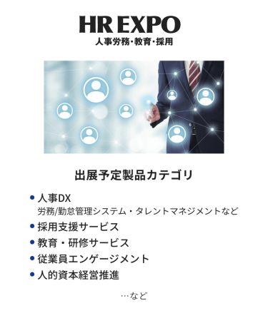 HR EXPO(人事労務・教育・採用)  出展予定製品カテゴリ：・人事DX・採用支援サービス・教育・研修サービス・従業員エンゲージメント・人的資本経営推進　…など