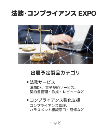 法務・コンプライアンス EXPO　出展予定製品カテゴリ：・法務DX/リーガルチェック・電子契約サービス・契約書管理/作成・知的財産・特許管理システム・知財コンサルティング