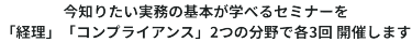 今知りたい実務の基本が学べるセミナーを「経理」「コンプライアンス」2つの分野で各3回開催します