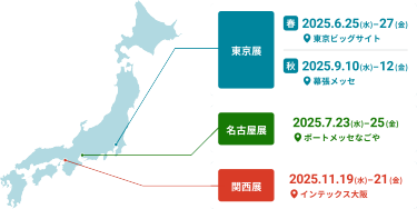東京展 春：2025年6月25日（水）～27日（金）東京ビッグサイト、東京展 秋：2025年9月10日（水）～12日（金）幕張メッセ